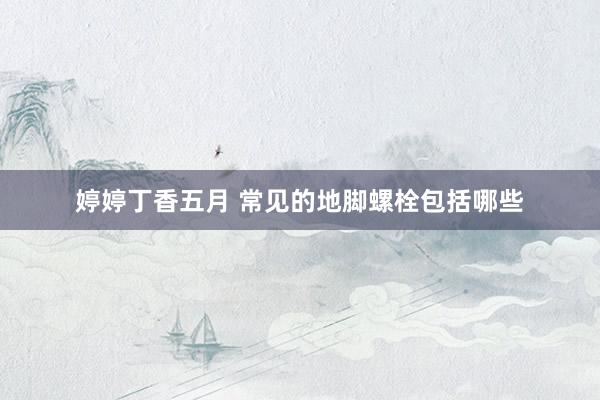 婷婷丁香五月 常见的地脚螺栓包括哪些