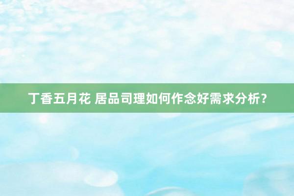 丁香五月花 居品司理如何作念好需求分析？