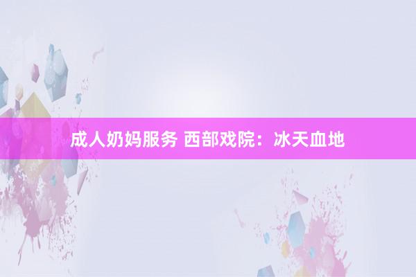 成人奶妈服务 西部戏院：冰天血地