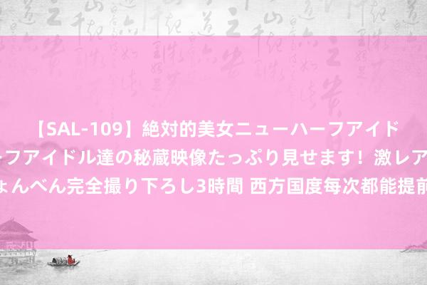 【SAL-109】絶対的美女ニューハーフアイドル大集合！！ ニューハーフアイドル達の秘蔵映像たっぷり見せます！激レア生しょんべん完全撮り下ろし3時間 西方国度每次都能提前预判中国最新音尘, 这是为什么?