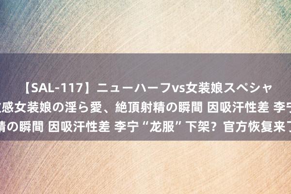 【SAL-117】ニューハーフvs女装娘スペシャル 猥褻ニューハーフと敏感女装娘の淫ら愛、絶頂射精の瞬間 因吸汗性差 李宁“龙服”下架？官方恢复来了