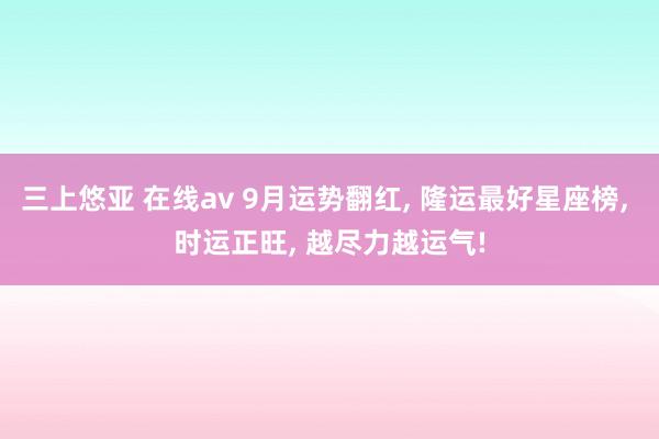 三上悠亚 在线av 9月运势翻红, 隆运最好星座榜, 时运正旺, 越尽力越运气!