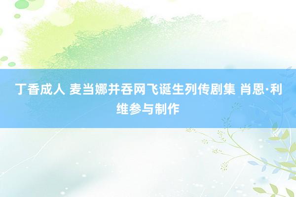 丁香成人 麦当娜并吞网飞诞生列传剧集 肖恩·利维参与制作