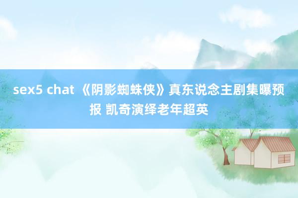 sex5 chat 《阴影蜘蛛侠》真东说念主剧集曝预报 凯奇演绎老年超英