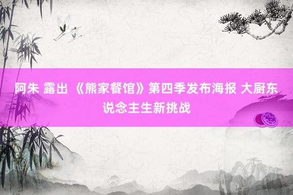 阿朱 露出 《熊家餐馆》第四季发布海报 大厨东说念主生新挑战