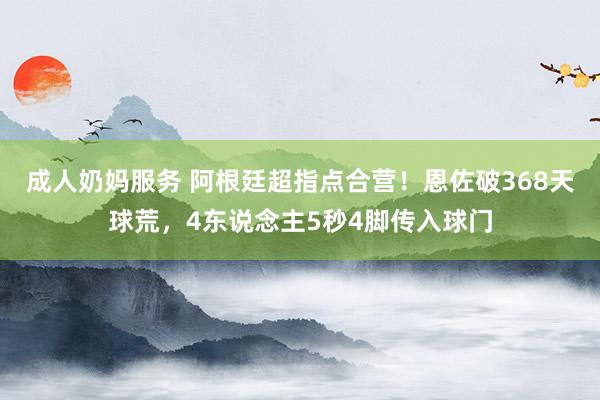 成人奶妈服务 阿根廷超指点合营！恩佐破368天球荒，4东说念主5秒4脚传入球门