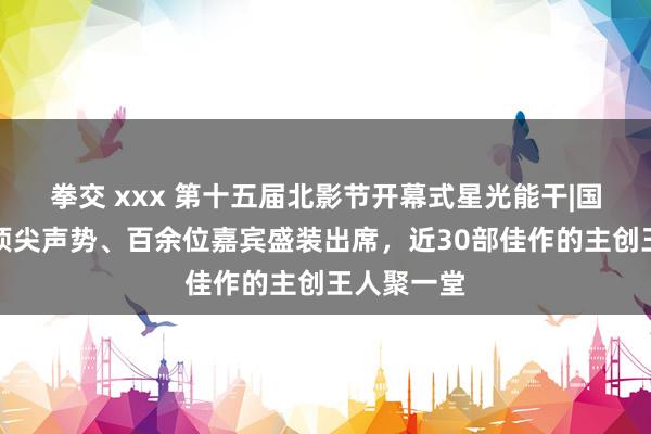 拳交 xxx 第十五届北影节开幕式星光能干|国表里业界顶尖声势、百余位嘉宾盛装出席，近30部佳作的主创王人聚一堂