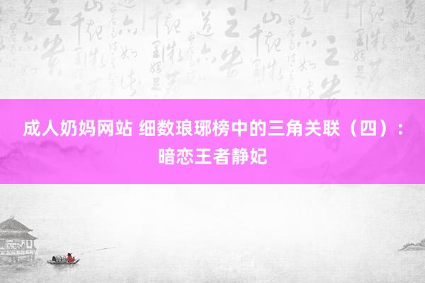 成人奶妈网站 细数琅琊榜中的三角关联（四）：暗恋王者静妃