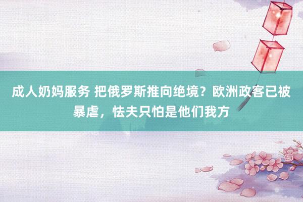 成人奶妈服务 把俄罗斯推向绝境？欧洲政客已被暴虐，怯夫只怕是他们我方