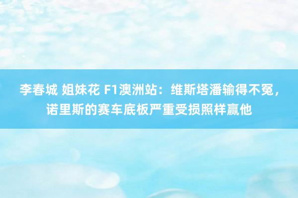 李春城 姐妹花 F1澳洲站：维斯塔潘输得不冤，诺里斯的赛车底板严重受损照样赢他