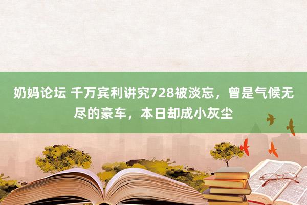 奶妈论坛 千万宾利讲究728被淡忘，曾是气候无尽的豪车，本日却成小灰尘