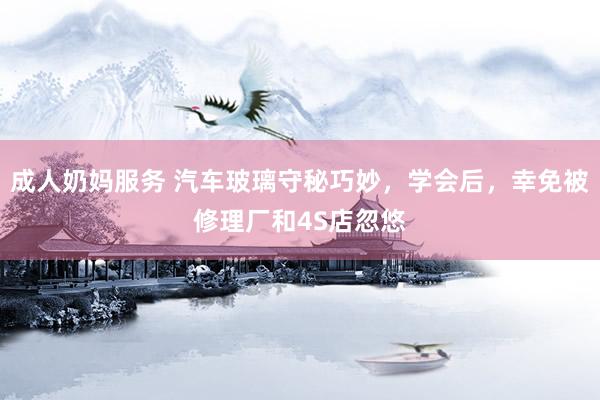 成人奶妈服务 汽车玻璃守秘巧妙，学会后，幸免被修理厂和4S店忽悠