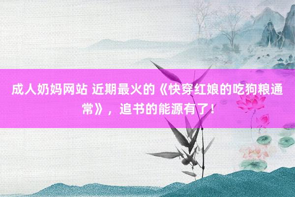 成人奶妈网站 近期最火的《快穿红娘的吃狗粮通常》，追书的能源有了！