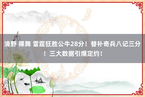 清野 裸舞 雷霆狂胜公牛28分！替补奇兵八记三分！三大数据引爆定约！