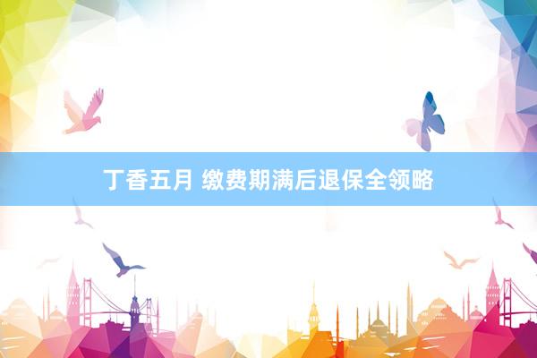 丁香五月 缴费期满后退保全领略