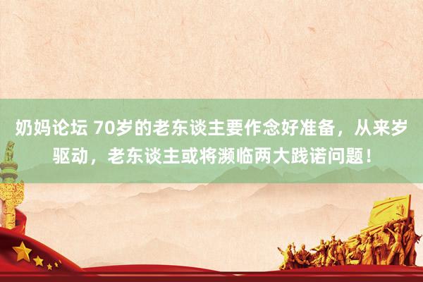 奶妈论坛 70岁的老东谈主要作念好准备，从来岁驱动，老东谈主或将濒临两大践诺问题！