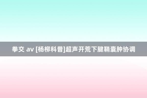 拳交 av [杨柳科普]超声开荒下腱鞘囊肿协调