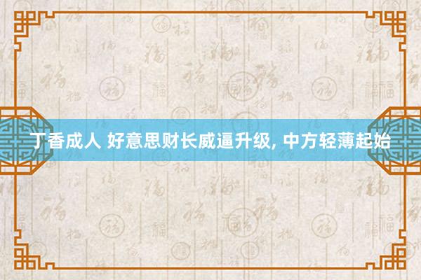 丁香成人 好意思财长威逼升级, 中方轻薄起始