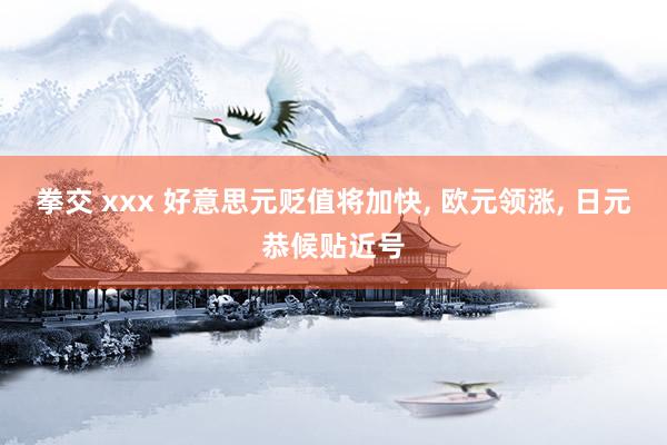 拳交 xxx 好意思元贬值将加快, 欧元领涨, 日元恭候贴近号