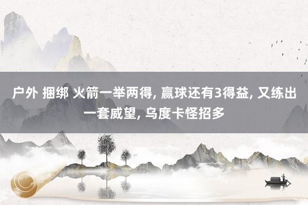 户外 捆绑 火箭一举两得, 赢球还有3得益, 又练出一套威望, 乌度卡怪招多