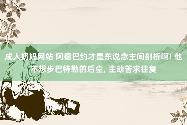 成人奶妈网站 阿德巴约才是东说念主间剖析啊! 他不想步巴特勒的后尘, 主动苦求往复