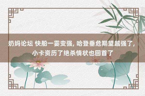 奶妈论坛 快船一霎变强, 哈登垂危期望越强了, 小卡资历了绝杀情状也回首了