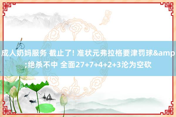 成人奶妈服务 截止了! 准状元弗拉格要津罚球&绝杀不中 全面27+7+4+2+3沦为空砍