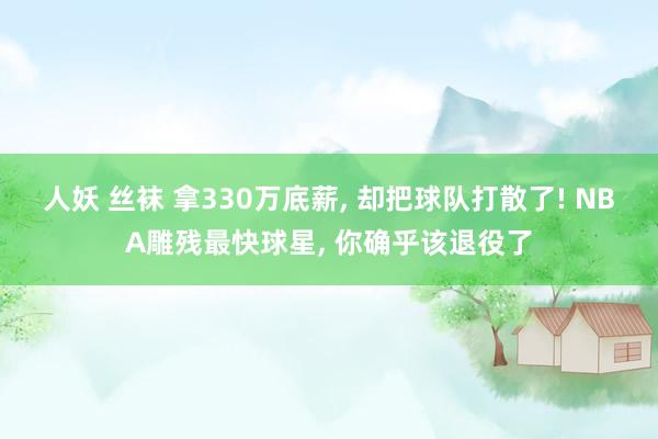 人妖 丝袜 拿330万底薪, 却把球队打散了! NBA雕残最快球星, 你确乎该退役了