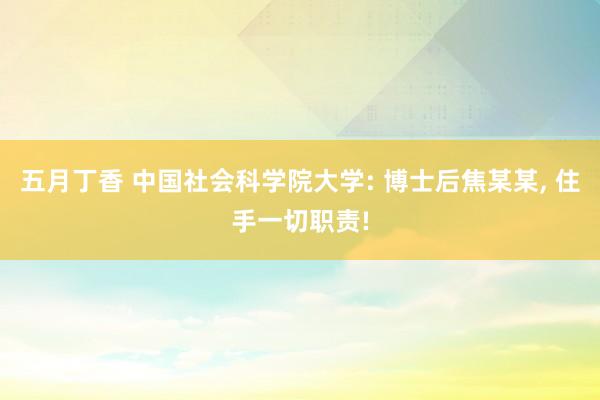 五月丁香 中国社会科学院大学: 博士后焦某某, 住手一切职责!
