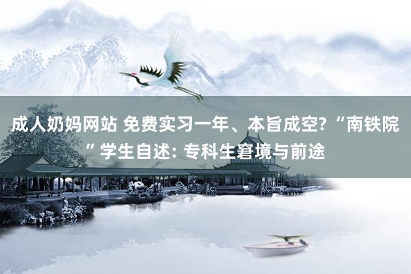 成人奶妈网站 免费实习一年、本旨成空? “南铁院”学生自述: 专科生窘境与前途