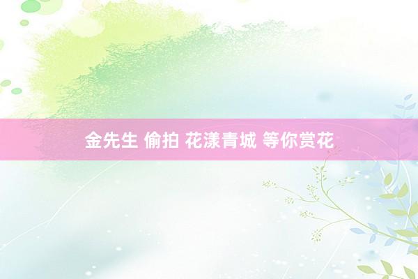 金先生 偷拍 花漾青城 等你赏花