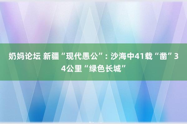 奶妈论坛 新疆“现代愚公”: 沙海中41载“凿”34公里“绿色长城”