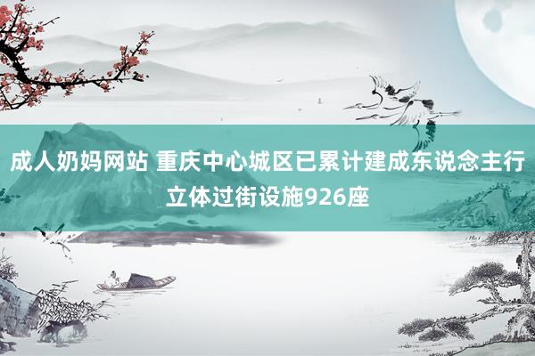 成人奶妈网站 重庆中心城区已累计建成东说念主行立体过街设施926座