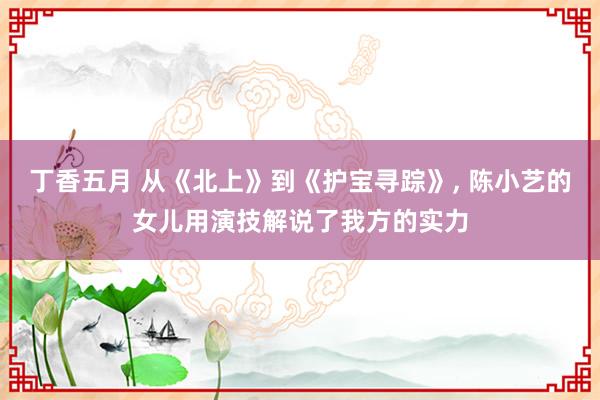 丁香五月 从《北上》到《护宝寻踪》, 陈小艺的女儿用演技解说了我方的实力