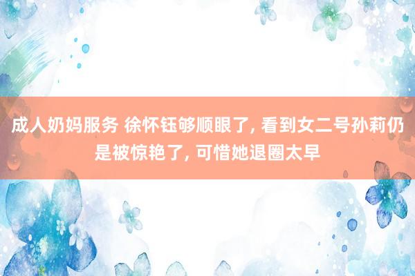 成人奶妈服务 徐怀钰够顺眼了, 看到女二号孙莉仍是被惊艳了, 可惜她退圈太早