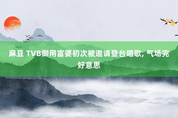 麻豆 TVB御用富婆初次被邀请登台唱歌, 气场完好意思