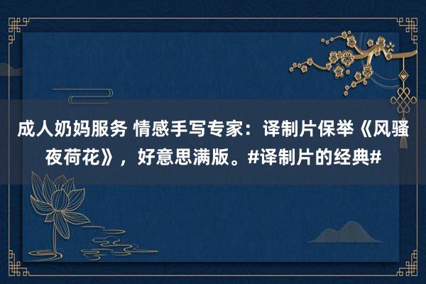 成人奶妈服务 情感手写专家：译制片保举《风骚夜荷花》，好意思满版。#译制片的经典#