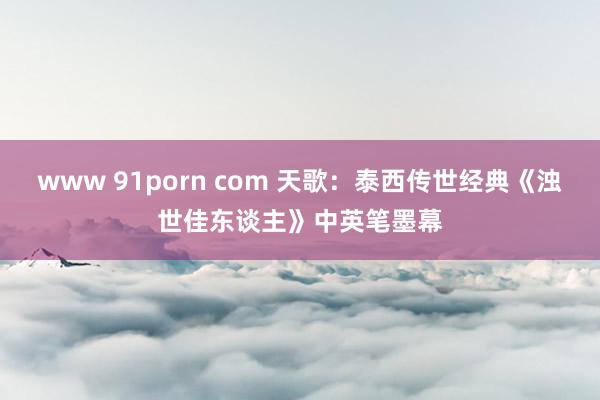 www 91porn com 天歌：泰西传世经典《浊世佳东谈主》中英笔墨幕