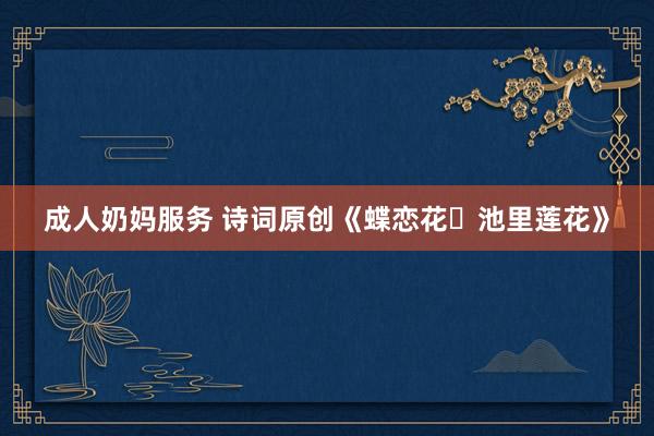 成人奶妈服务 诗词原创《蝶恋花・池里莲花》