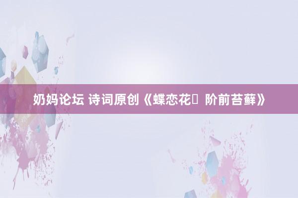 奶妈论坛 诗词原创《蝶恋花・阶前苔藓》