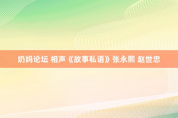 奶妈论坛 相声《故事私语》张永熙 赵世忠
